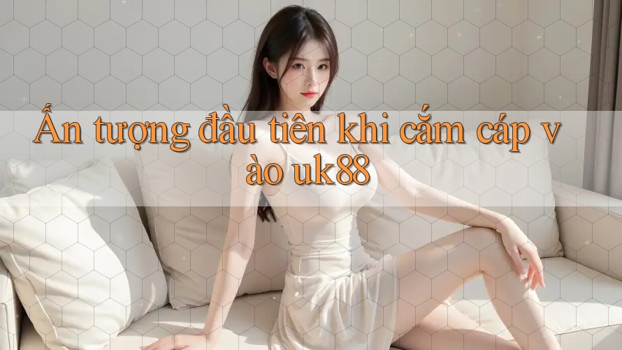 Ấn tượng đầu tiên khi cắm cáp vào uk88