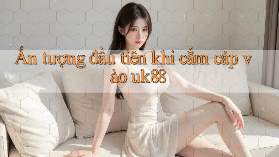 Ấn tượng đầu tiên khi cắm cáp vào uk88
