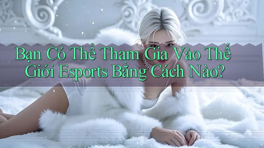 Bạn Có Thể Tham Gia Vào Thế Giới Esports Bằng Cách Nào?