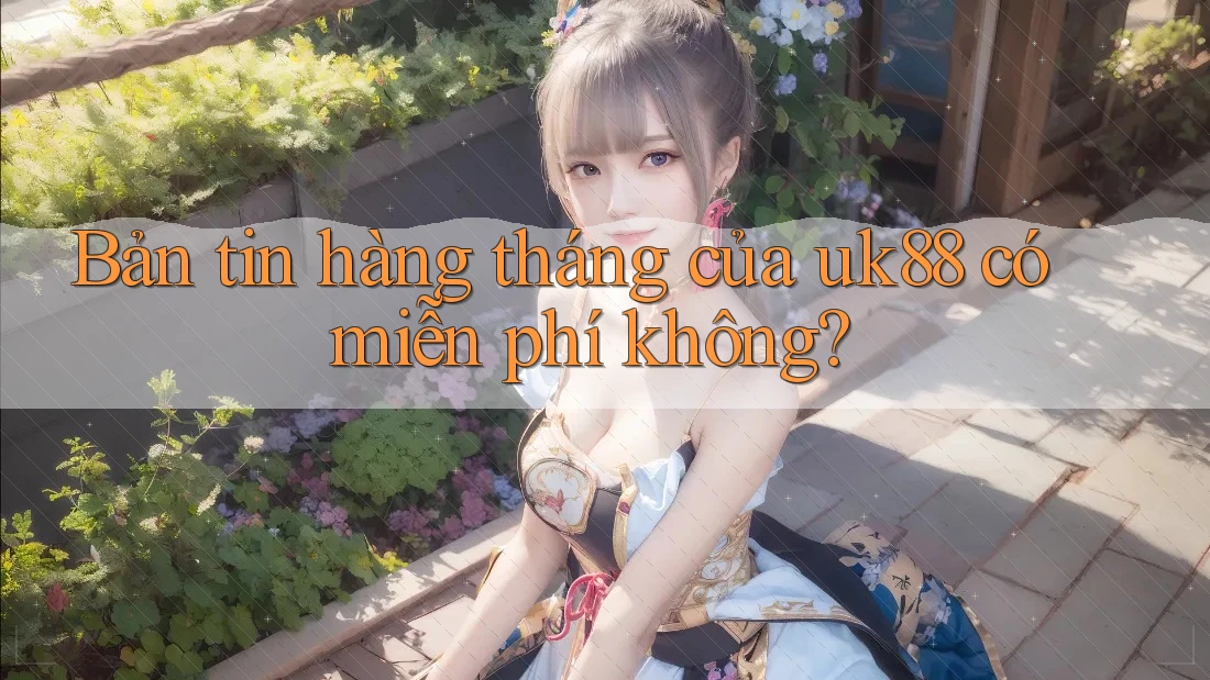 Bản tin hàng tháng của uk88 có miễn phí không?