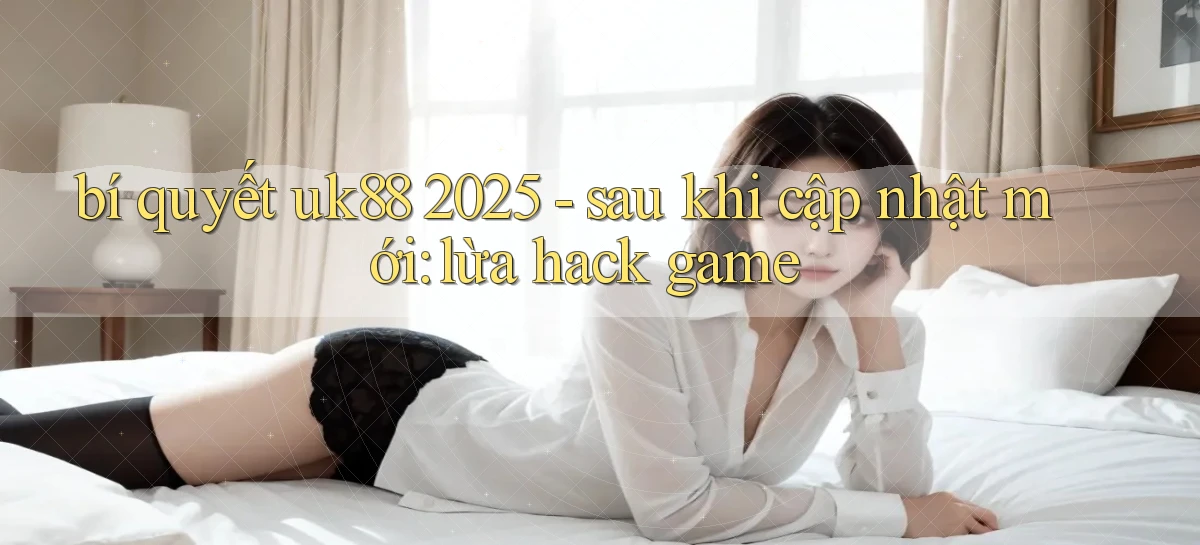 bí quyết uk88 2025   sau khi cập nhật mới lừa hack game