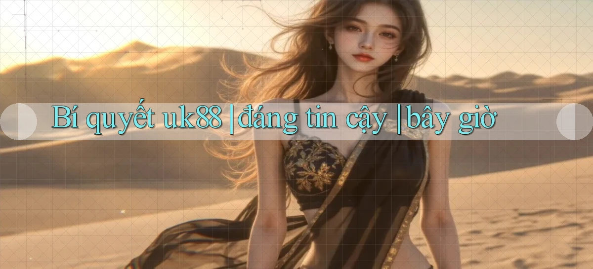 Bí quyết uk88 đáng tin cậy bây giờ