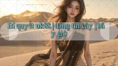 Bí quyết uk88 đáng tin cậy bây giờ
