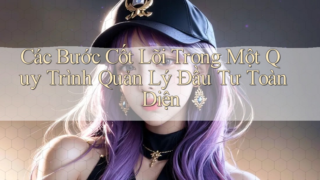 Các Bước Cốt Lõi Trong Một Quy Trình Quản Lý Đầu Tư Toàn Diện