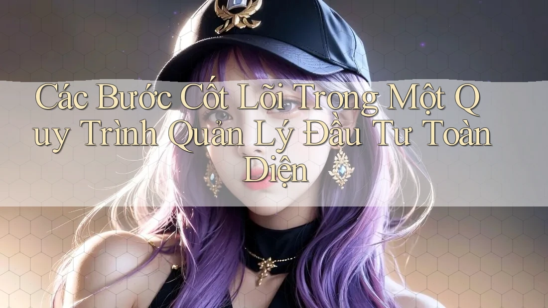 Các Bước Cốt Lõi Trong Một Quy Trình Quản Lý Đầu Tư Toàn Diện
