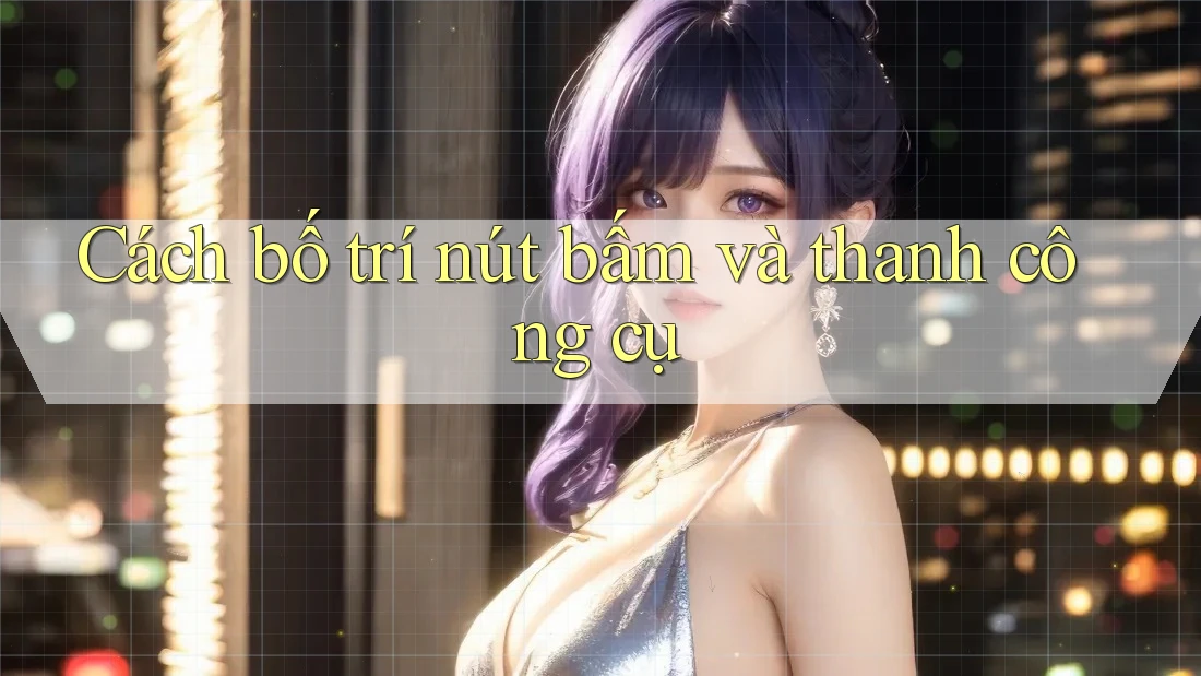 Cách bố trí nút bấm và thanh công cụ Cách bố trí nút bấm và thanh công cụ