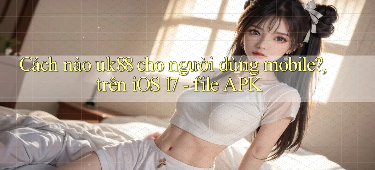 Cách nào uk88 cho người dùng mobile, trên iOS 17   file APK