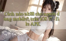 Cách nào uk88 cho người dùng mobile, trên iOS 17   file APK