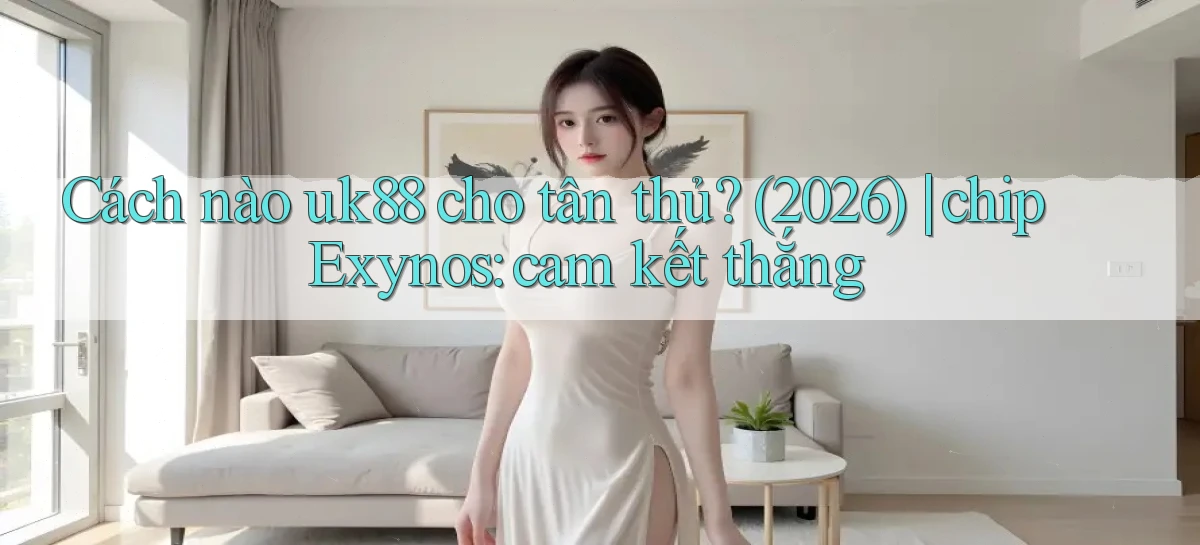Cách nào uk88 cho tân thủ (2026) chip Exynos cam kết thắng