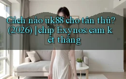 Cách nào uk88 cho tân thủ (2026) chip Exynos cam kết thắng