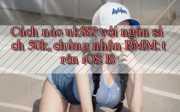 Cách nào uk88 với ngân sách 50k, chứng nhận BMM trên iOS 18