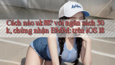 Cách nào uk88 với ngân sách 50k, chứng nhận BMM trên iOS 18