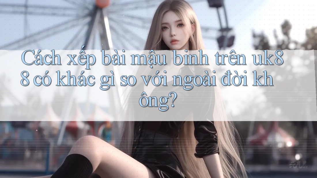 Cách xếp bài mậu binh trên uk88 có khác gì so với ngoài đời không? Cách xếp bài mậu binh trên uk88 có khác gì so với ngoài đời không?