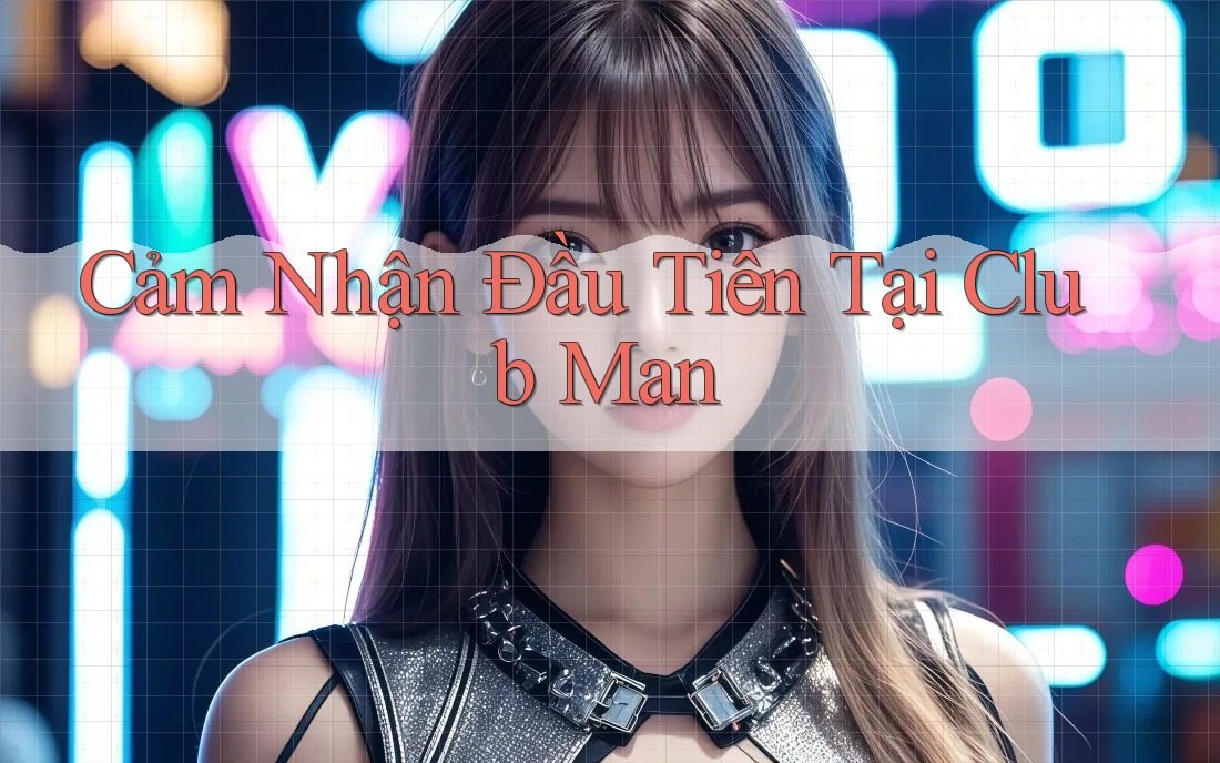 Cảm Nhận Đầu Tiên Tại Club Man Cảm Nhận Đầu Tiên Tại Club Man