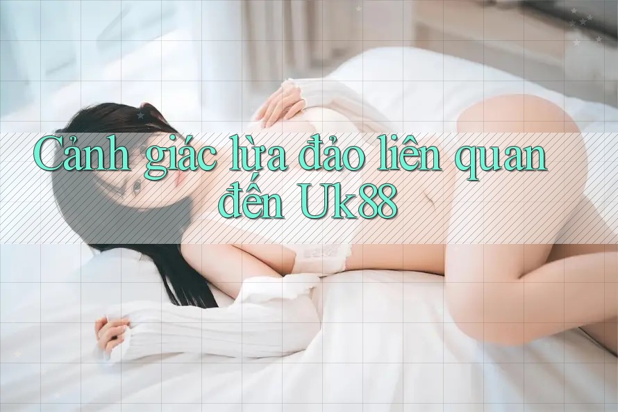 Cảnh giác lừa đảo liên quan đến uk88 Cảnh giác lừa đảo liên quan đến uk88