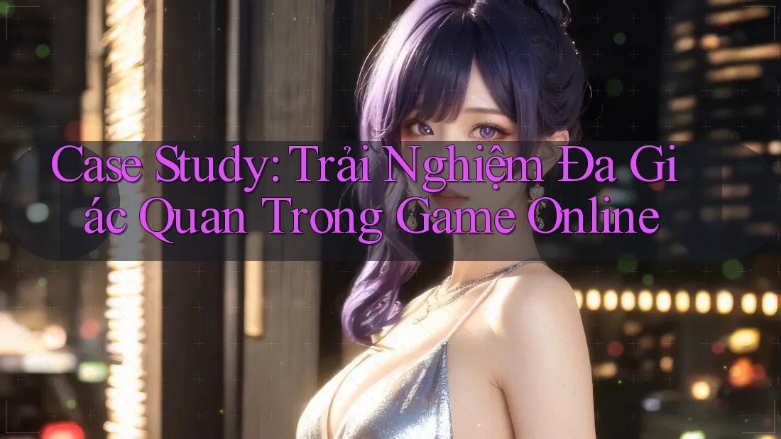 Case Study: Trải Nghiệm Đa Giác Quan Trong Game Online Case Study: Trải Nghiệm Đa Giác Quan Trong Game Online