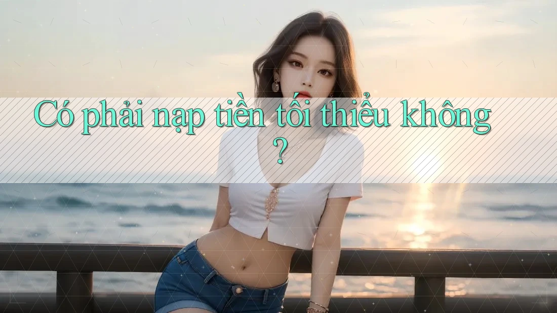 Có phải nạp tiền tối thiểu không? Có phải nạp tiền tối thiểu không?