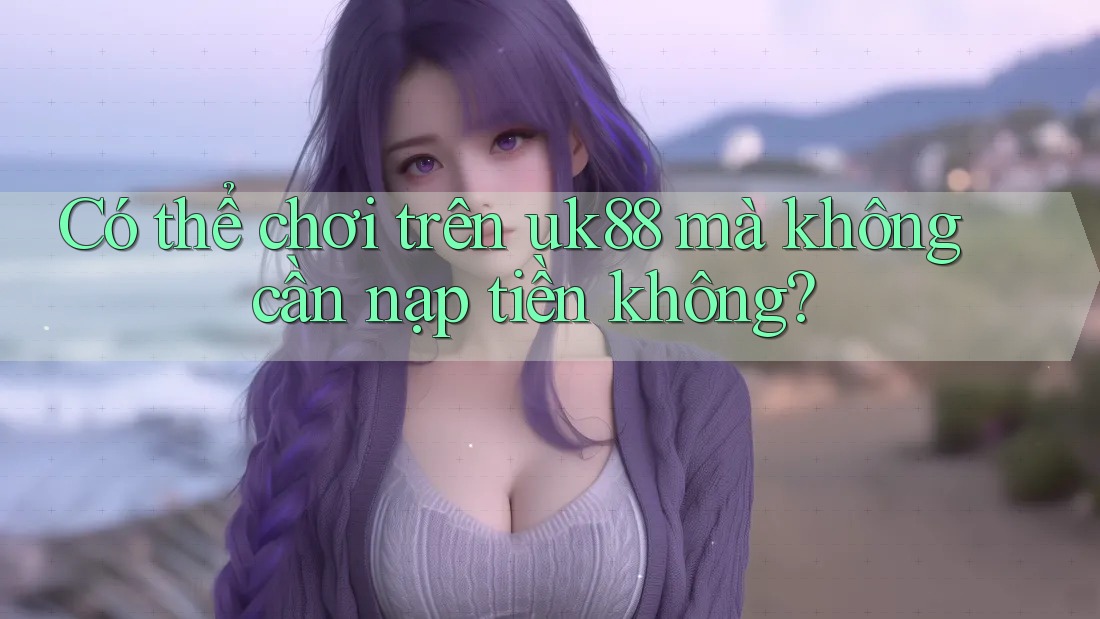 Có thể chơi trên uk88 mà không cần nạp tiền không? Có thể chơi trên uk88 mà không cần nạp tiền không?