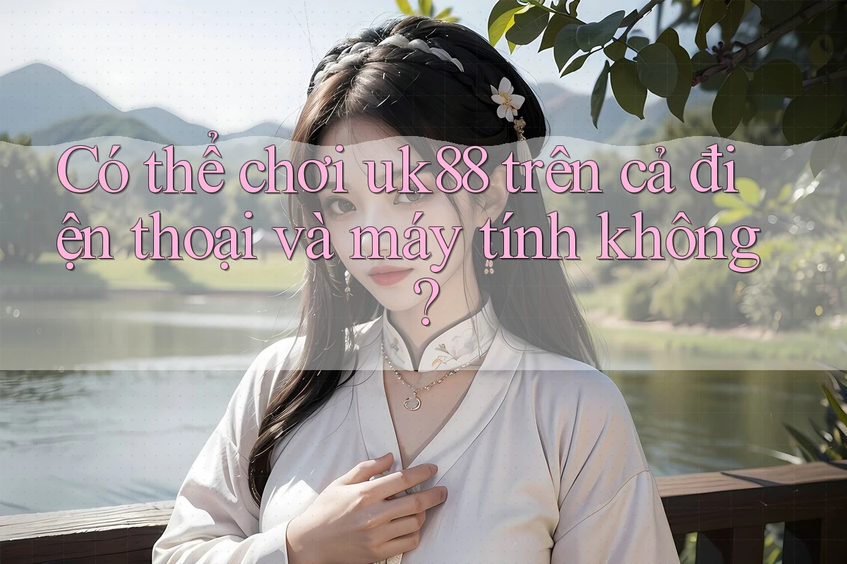 Có thể chơi uk88 trên cả điện thoại và máy tính không? Có thể chơi uk88 trên cả điện thoại và máy tính không?