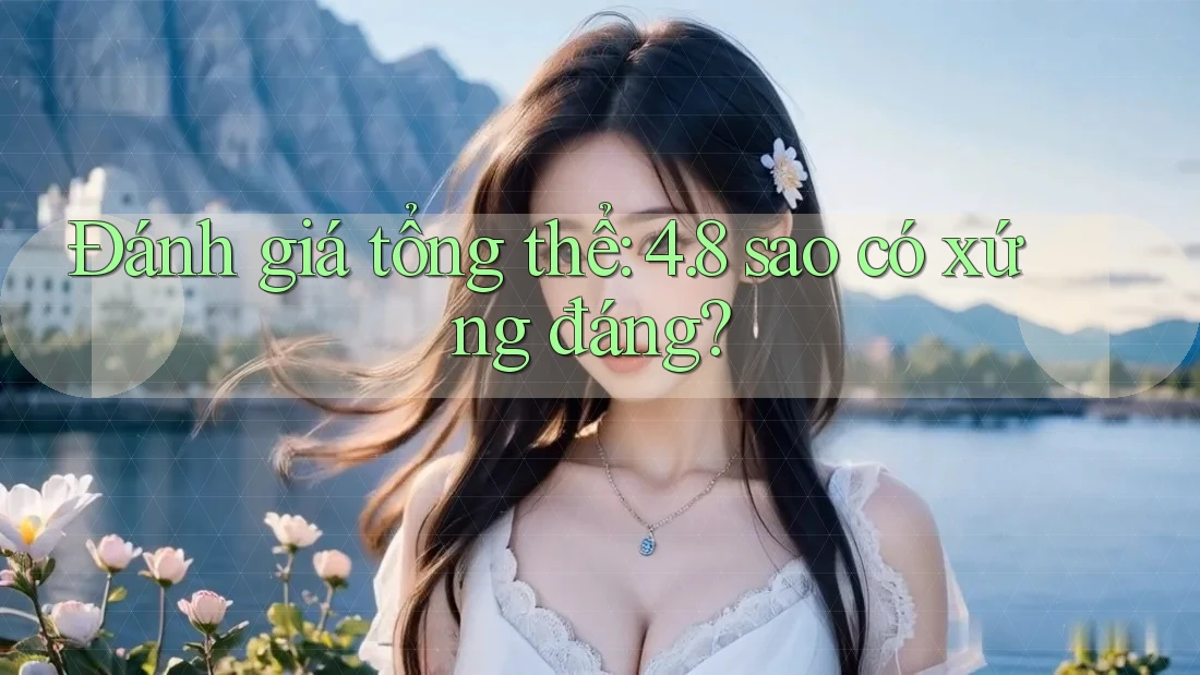 Đánh giá tổng thể: 4. 8 sao có xứng đáng? Đánh giá tổng thể: 4. 8 sao có xứng đáng?