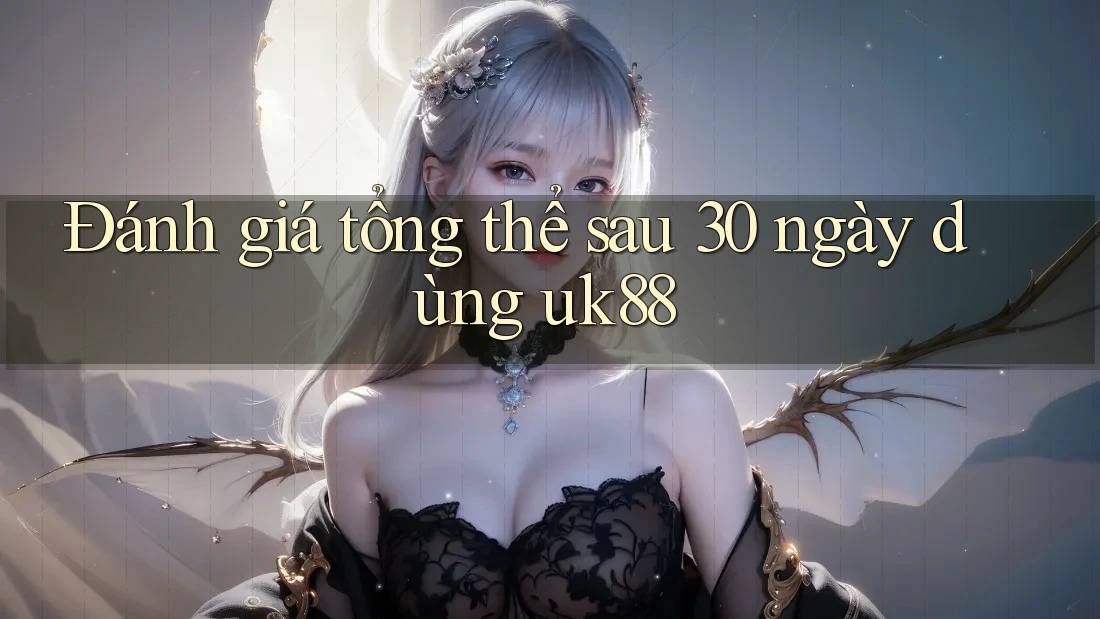 Đánh giá tổng thể sau 30 ngày dùng uk88 Đánh giá tổng thể sau 30 ngày dùng uk88