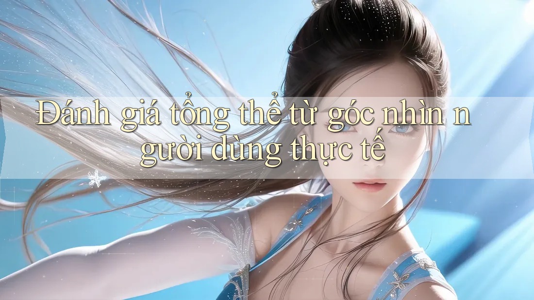 Đánh giá tổng thể từ góc nhìn người dùng thực tế Đánh giá tổng thể từ góc nhìn người dùng thực tế