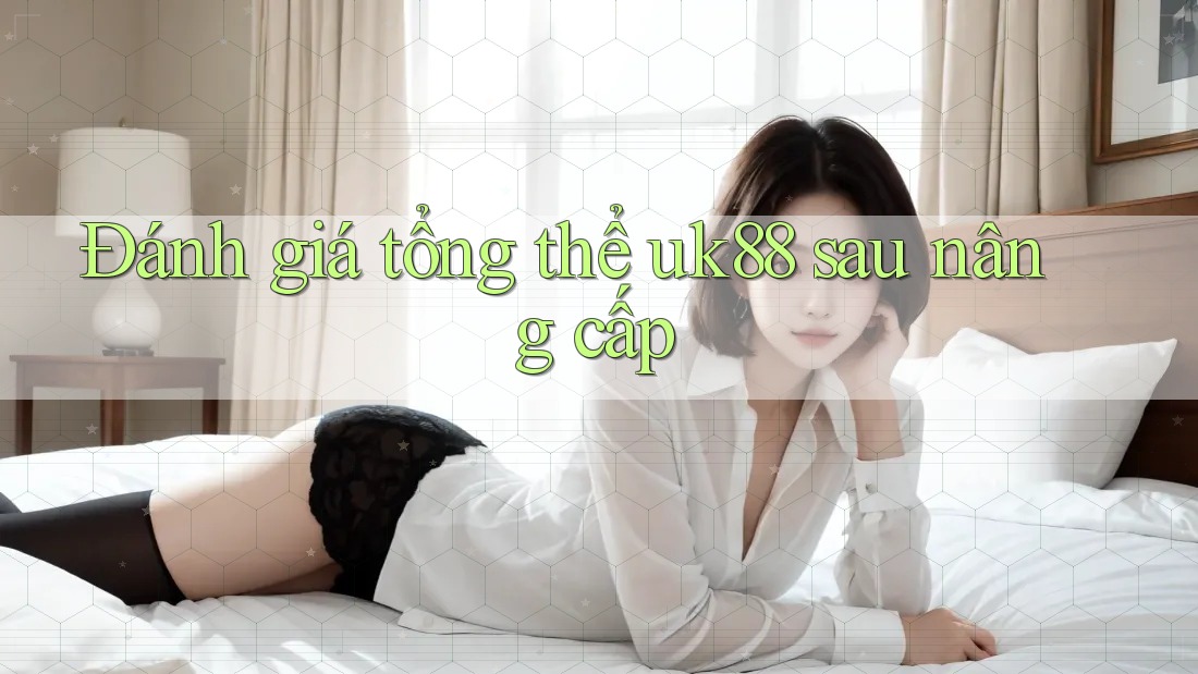 Đánh giá tổng thể uk88 sau nâng cấp