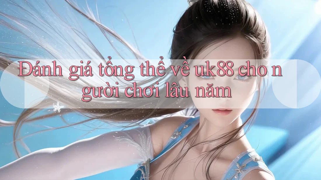 Đánh giá tổng thể về uk88 cho người chơi lâu năm