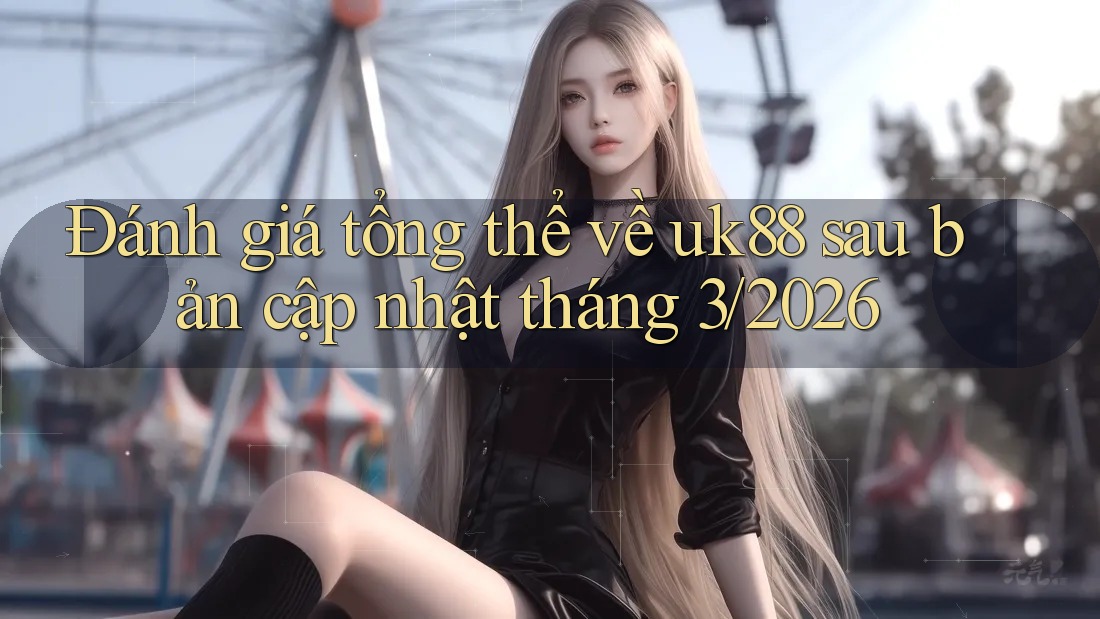 Đánh giá tổng thể về uk88 sau bản cập nhật tháng 3/2026 Đánh giá tổng thể về uk88 sau bản cập nhật tháng 3/2026