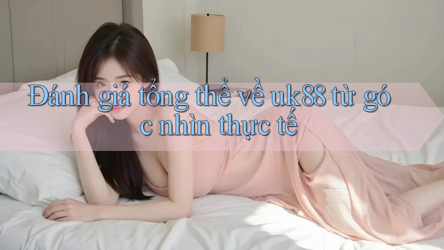 Đánh giá tổng thể về uk88 từ góc nhìn thực tế Đánh giá tổng thể về uk88 từ góc nhìn thực tế