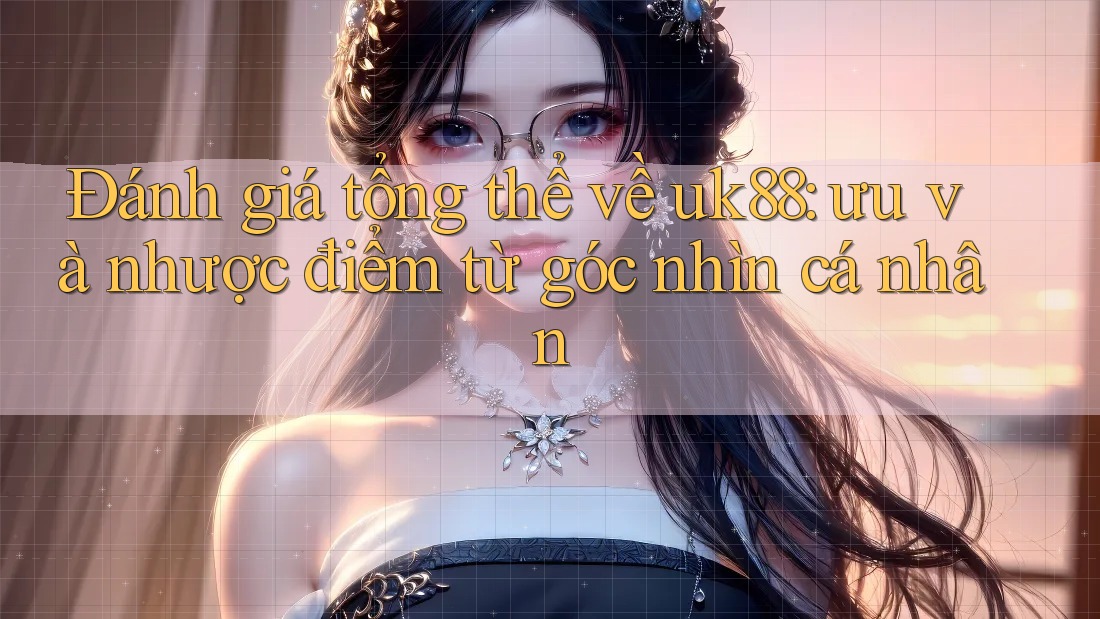 Đánh giá tổng thể về uk88: ưu và nhược điểm từ góc nhìn cá nhân Đánh giá tổng thể về uk88: ưu và nhược điểm từ góc nhìn cá nhân