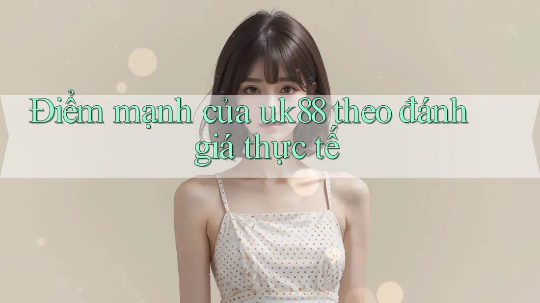 Điểm mạnh của uk88 theo đánh giá thực tế Điểm mạnh của uk88 theo đánh giá thực tế