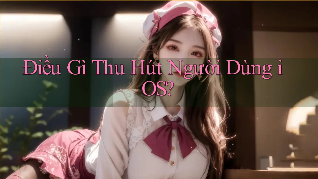 Điều Gì Thu Hút Người Dùng iOS?