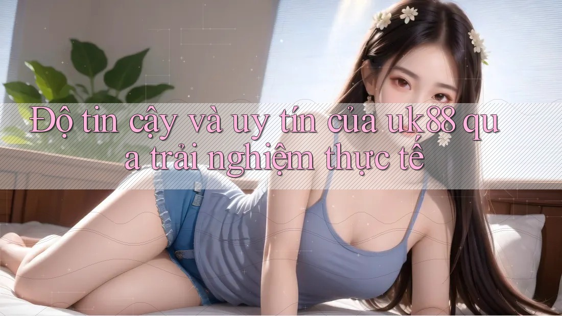 Độ tin cậy và uy tín của uk88 qua trải nghiệm thực tế Độ tin cậy và uy tín của uk88 qua trải nghiệm thực tế