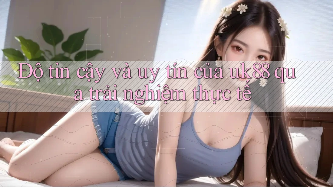 Độ tin cậy và uy tín của uk88 qua trải nghiệm thực tế Độ tin cậy và uy tín của uk88 qua trải nghiệm thực tế