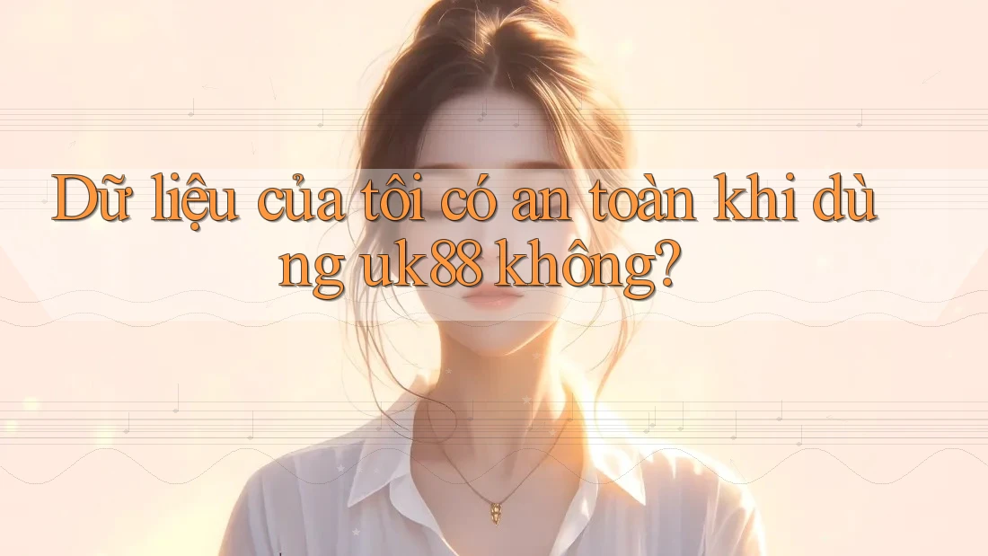 Dữ liệu của tôi có an toàn khi dùng uk88 không?