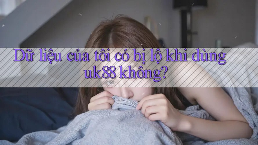 Dữ liệu của tôi có bị lộ khi dùng uk88 không? Dữ liệu của tôi có bị lộ khi dùng uk88 không?