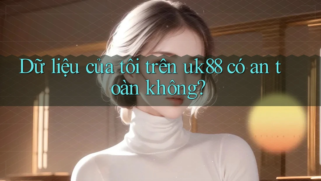 Dữ liệu của tôi trên uk88 có an toàn không?