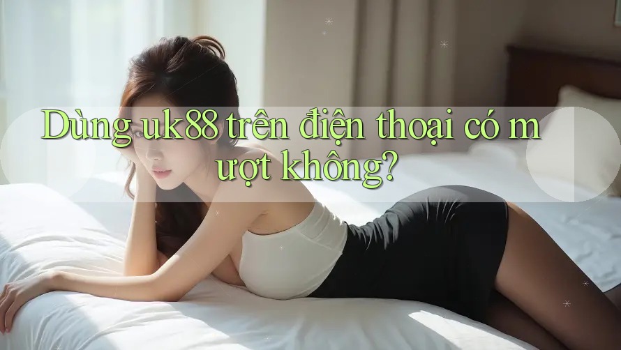 Dùng uk88 trên điện thoại có mượt không? Dùng uk88 trên điện thoại có mượt không?