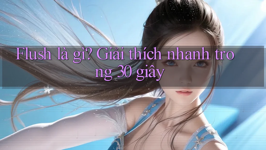 Flush là gì? Giải thích nhanh trong 30 giây Flush là gì? Giải thích nhanh trong 30 giây