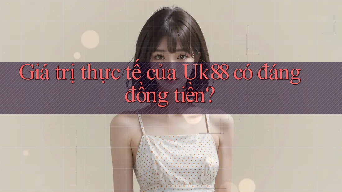 Giá trị thực tế của Uk88 có đáng đồng tiền?