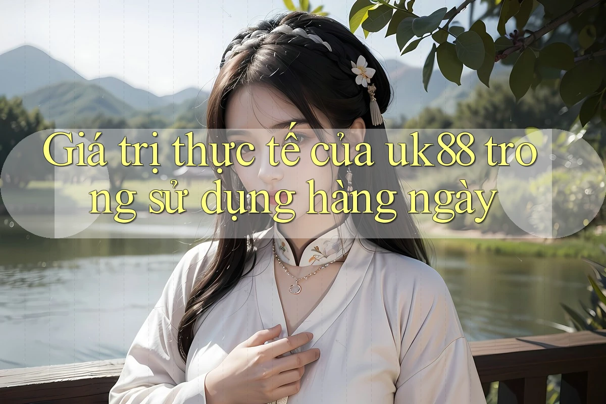 Giá trị thực tế của uk88 trong sử dụng hàng ngày Giá trị thực tế của uk88 trong sử dụng hàng ngày
