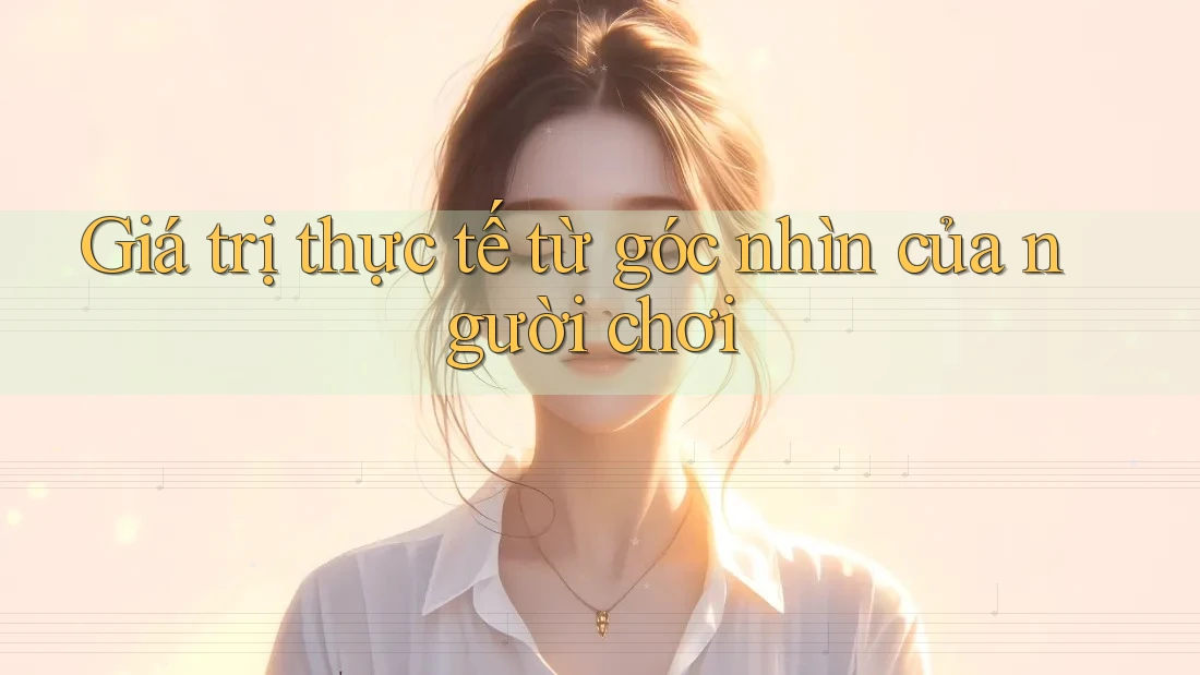 Giá trị thực tế từ góc nhìn của người chơi Giá trị thực tế từ góc nhìn của người chơi