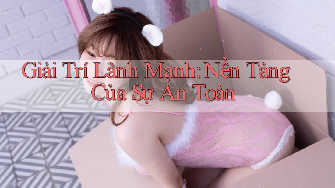Giải Trí Lành Mạnh: Nền Tảng Của Sự An Toàn Giải Trí Lành Mạnh: Nền Tảng Của Sự An Toàn