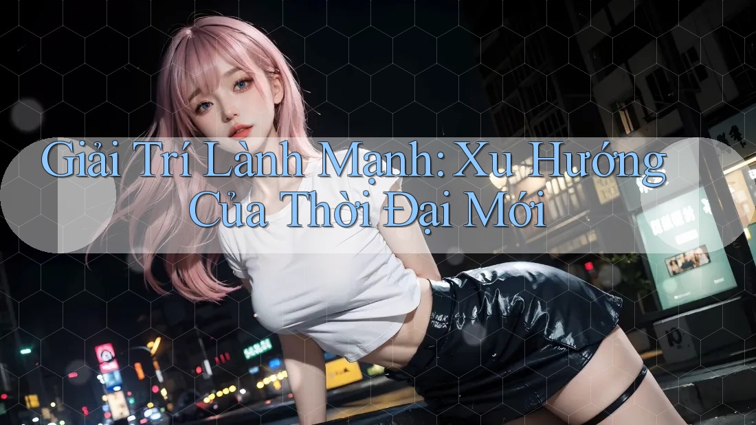 Giải Trí Lành Mạnh: Xu Hướng Của Thời Đại Mới Giải Trí Lành Mạnh: Xu Hướng Của Thời Đại Mới