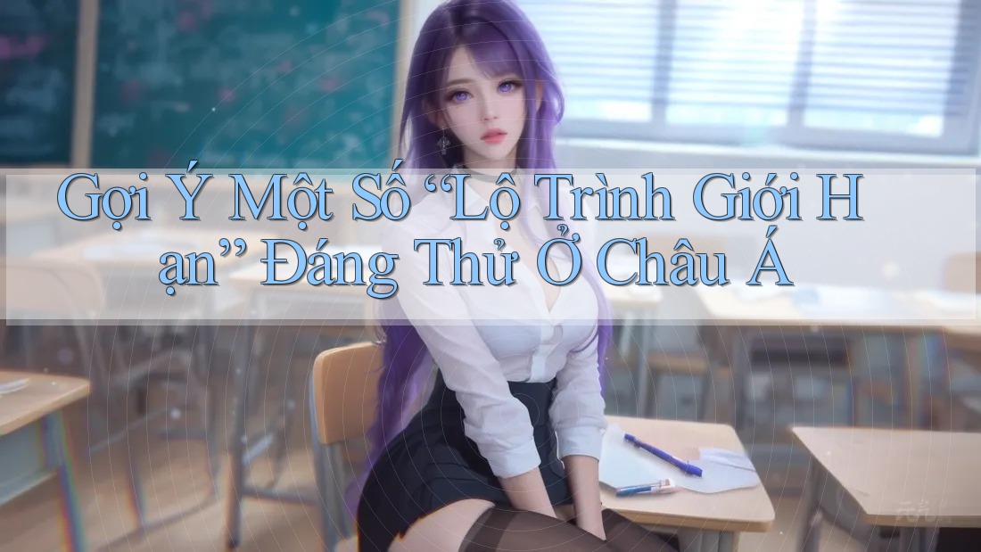 Gợi Ý Một Số “Lộ Trình Giới Hạn” Đáng Thử Ở Châu Á Gợi Ý Một Số “Lộ Trình Giới Hạn” Đáng Thử Ở Châu Á