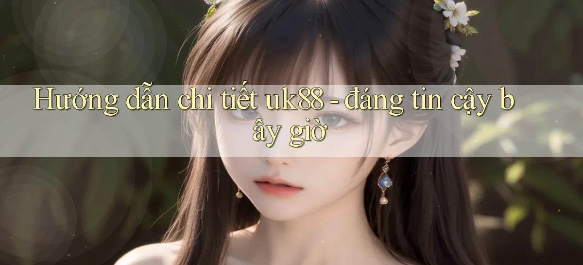 Hướng dẫn chi tiết uk88   đáng tin cậy bây giờ