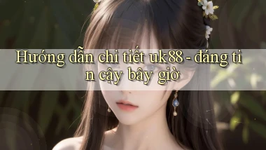 Hướng dẫn chi tiết uk88   đáng tin cậy bây giờ