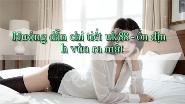 Hướng dẫn chi tiết uk88   ổn định vừa ra mắt