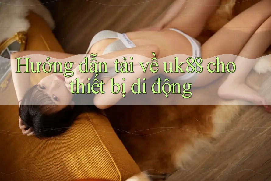 Hướng dẫn tải về uk88 cho thiết bị di động